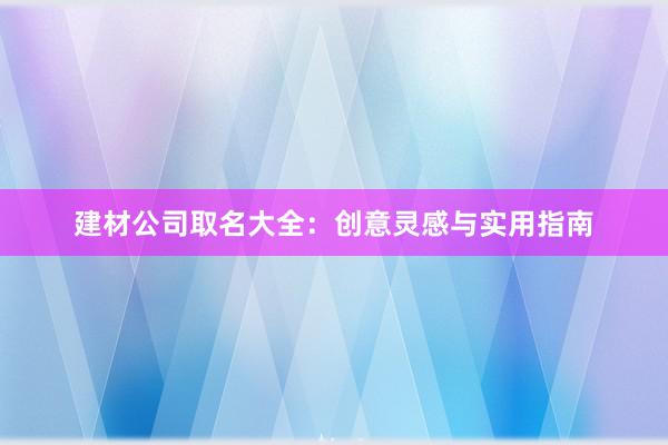 建材公司取名大全：创意灵感与实用指南